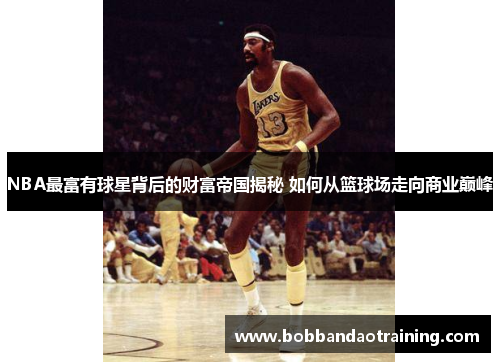 NBA最富有球星背后的财富帝国揭秘 如何从篮球场走向商业巅峰