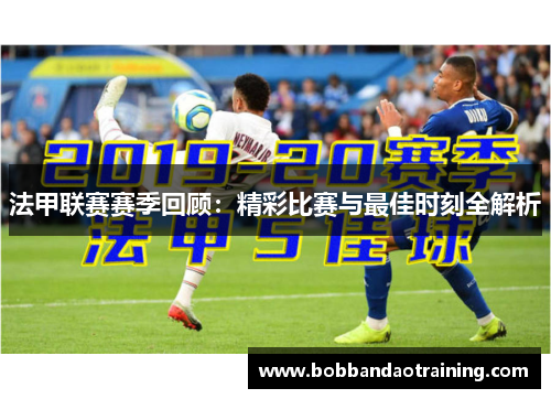 法甲联赛赛季回顾：精彩比赛与最佳时刻全解析