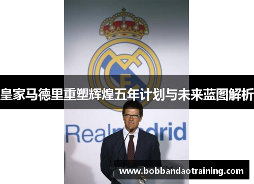 皇家马德里重塑辉煌五年计划与未来蓝图解析
