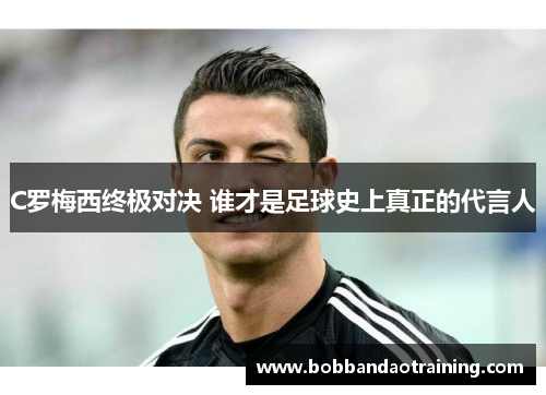 C罗梅西终极对决 谁才是足球史上真正的代言人