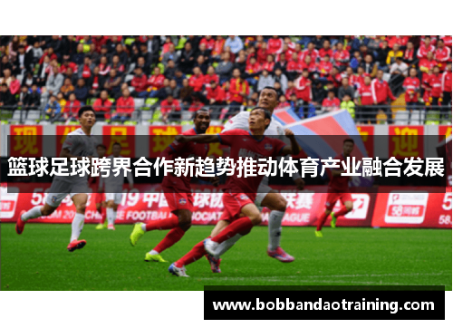 篮球足球跨界合作新趋势推动体育产业融合发展