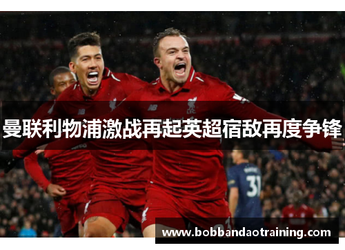 曼联利物浦激战再起英超宿敌再度争锋