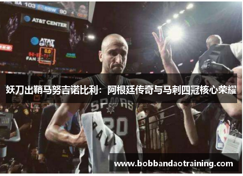 妖刀出鞘马努吉诺比利：阿根廷传奇与马刺四冠核心荣耀