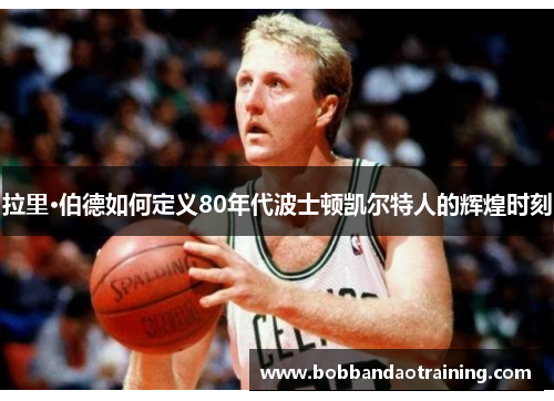 拉里·伯德如何定义80年代波士顿凯尔特人的辉煌时刻