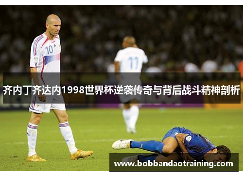 齐内丁齐达内1998世界杯逆袭传奇与背后战斗精神剖析