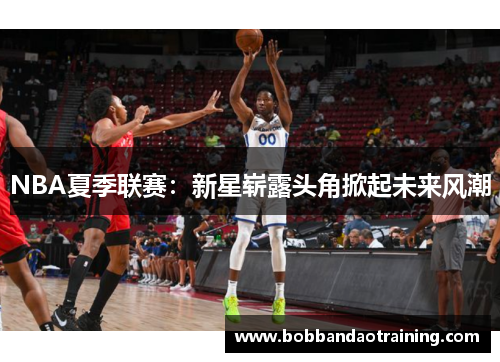 NBA夏季联赛：新星崭露头角掀起未来风潮