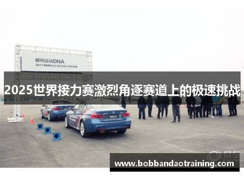 2025世界接力赛激烈角逐赛道上的极速挑战
