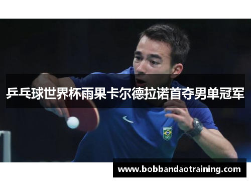 乒乓球世界杯雨果卡尔德拉诺首夺男单冠军