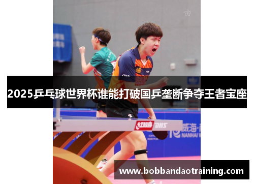 2025乒乓球世界杯谁能打破国乒垄断争夺王者宝座