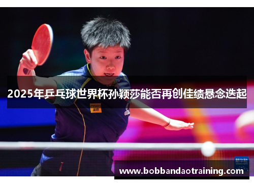 2025年乒乓球世界杯孙颖莎能否再创佳绩悬念迭起