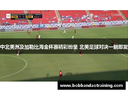 中北美洲及加勒比海金杯赛精彩纷呈 北美足球对决一触即发