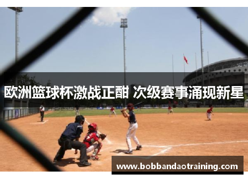 欧洲篮球杯激战正酣 次级赛事涌现新星