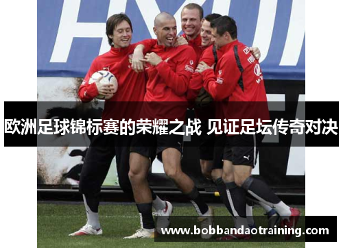 欧洲足球锦标赛的荣耀之战 见证足坛传奇对决