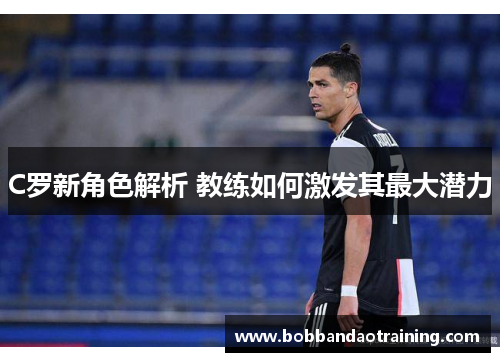 C罗新角色解析 教练如何激发其最大潜力