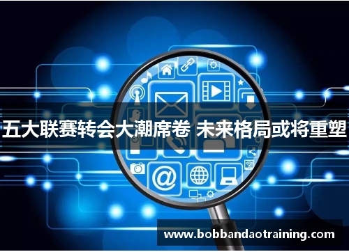 五大联赛转会大潮席卷 未来格局或将重塑