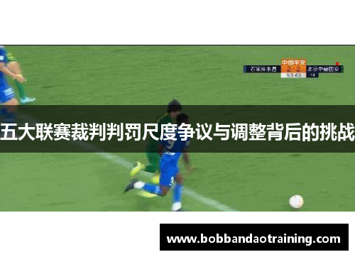 五大联赛裁判判罚尺度争议与调整背后的挑战