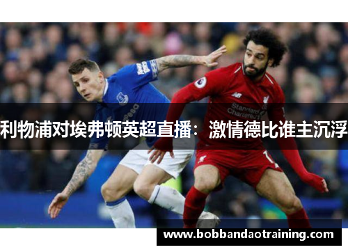 利物浦对埃弗顿英超直播：激情德比谁主沉浮