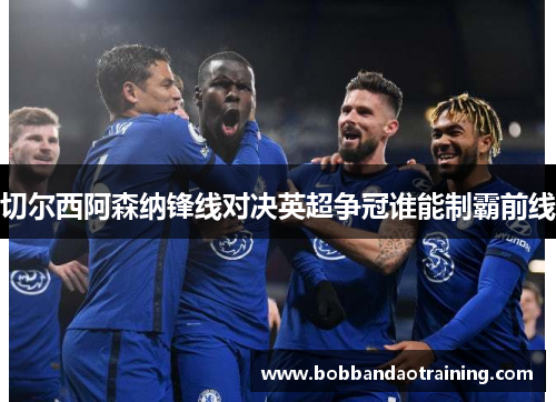 切尔西阿森纳锋线对决英超争冠谁能制霸前线