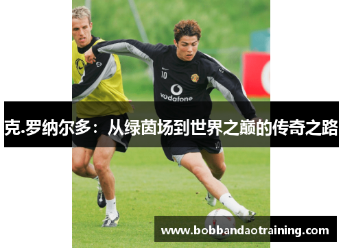 克.罗纳尔多：从绿茵场到世界之巅的传奇之路