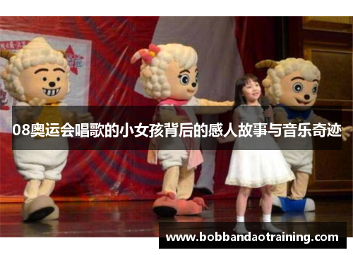 08奥运会唱歌的小女孩背后的感人故事与音乐奇迹